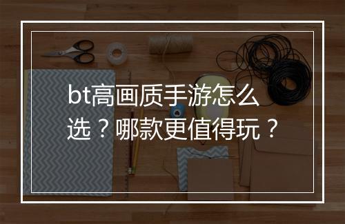 bt高画质手游怎么选？哪款更值得玩？