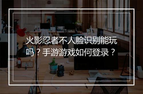 火影忍者不人脸识别能玩吗？手游游戏如何登录？