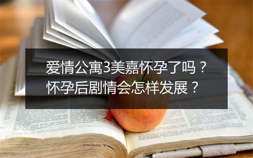 爱情公寓3美嘉怀孕了吗?怀孕后剧情会怎样发展?