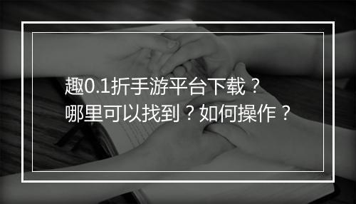 趣0.1折手游平台下载？哪里可以找到？如何操作？