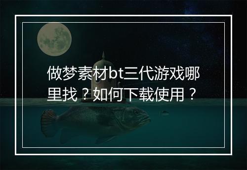 做梦素材bt三代游戏哪里找?如何下载使用?