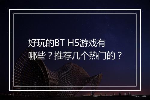 好玩的BT H5游戏有哪些？推荐几个热门的？