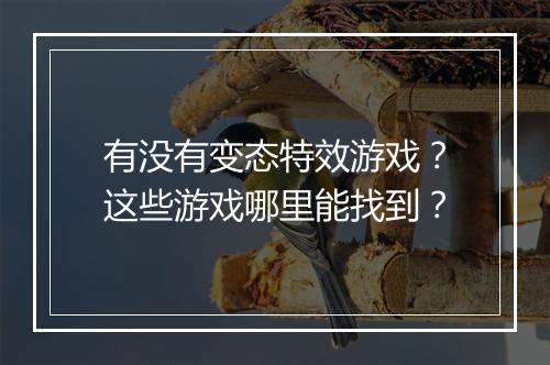 有没有变态特效游戏？这些游戏哪里能找到？