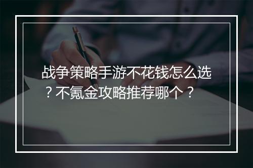 战争策略手游不花钱怎么选？不氪金攻略推荐哪个？