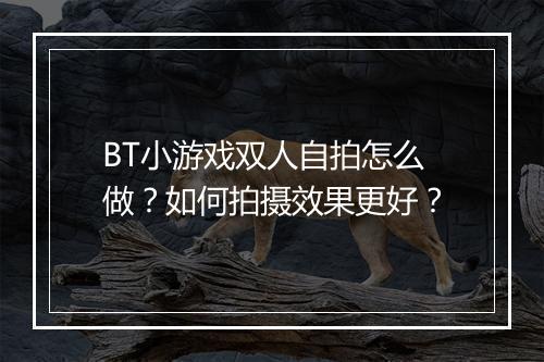BT小游戏双人自拍怎么做?如何拍摄效果更好?