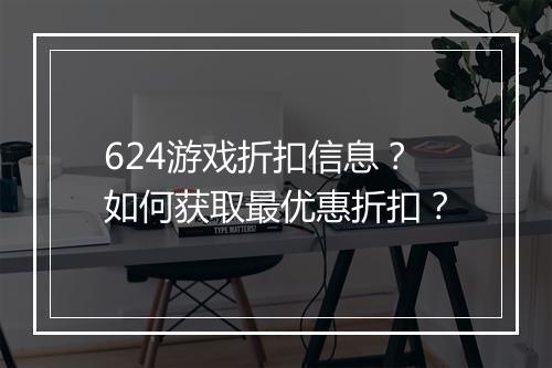 624游戏折扣信息?如何获取最优惠折扣?