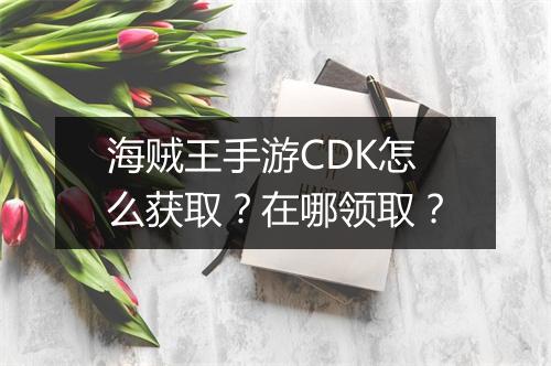 海贼王手游CDK怎么获取？在哪领取？