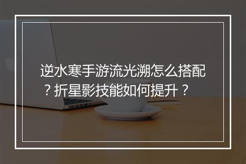 逆水寒手游流光溯怎么搭配?折星影技能如何提升?