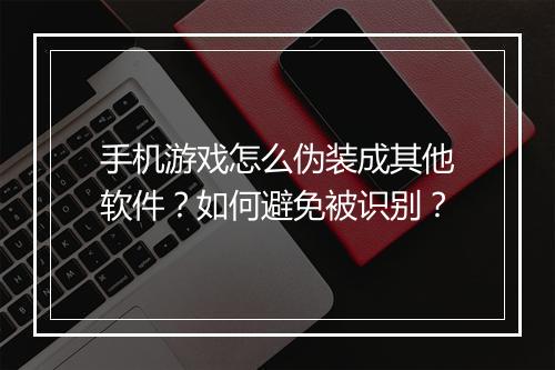 手机游戏怎么伪装成其他软件？如何避免被识别？