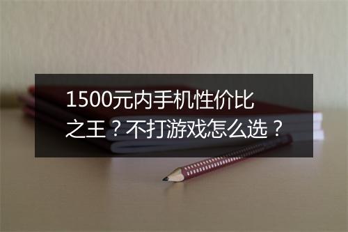 1500元内手机性价比之王?不打游戏怎么选?