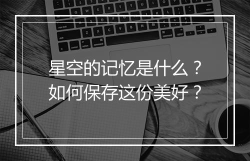 星空的记忆是什么?如何保存这份美好?