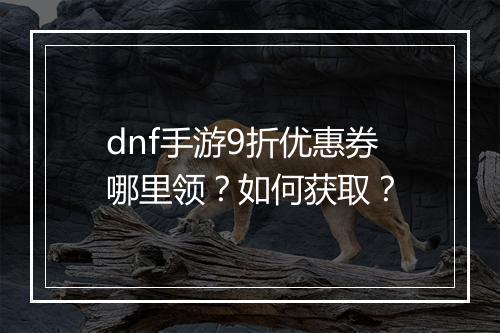 dnf手游9折优惠券哪里领?如何获取?