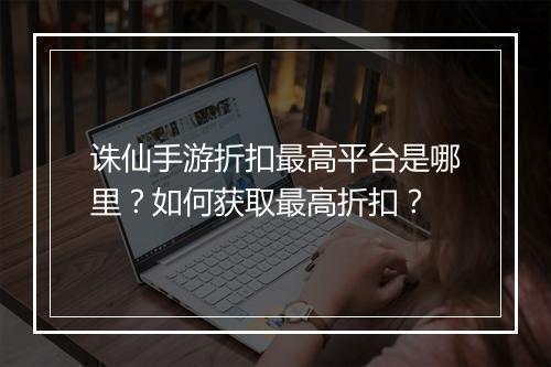 诛仙手游折扣最高平台是哪里?如何获取最高折扣?