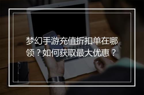 梦幻手游充值折扣单在哪领？如何获取最大优惠？