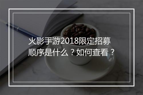 火影手游2018限定招募顺序是什么？如何查看？