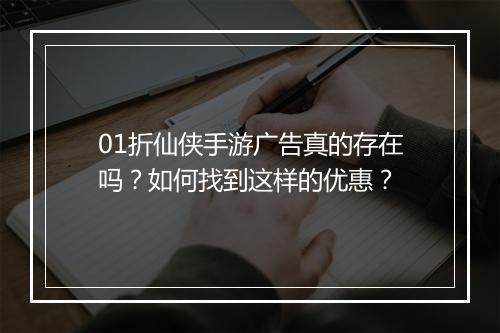 01折仙侠手游广告真的存在吗？如何找到这样的优惠？