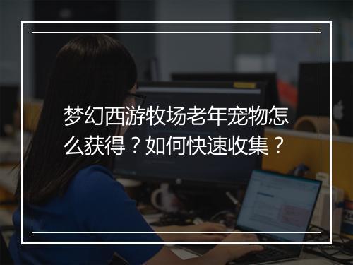 梦幻西游牧场老年宠物怎么获得？如何快速收集？