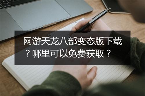 网游天龙八部变态版下载?哪里可以免费获取?