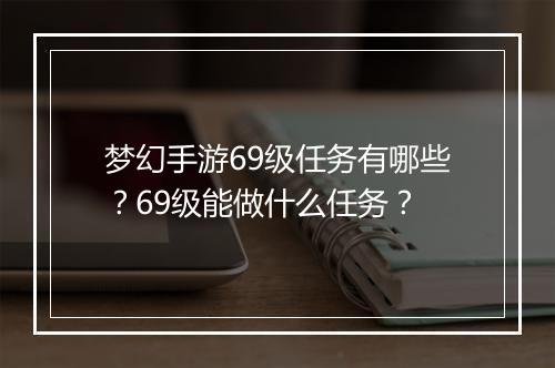梦幻手游69级任务有哪些？69级能做什么任务？