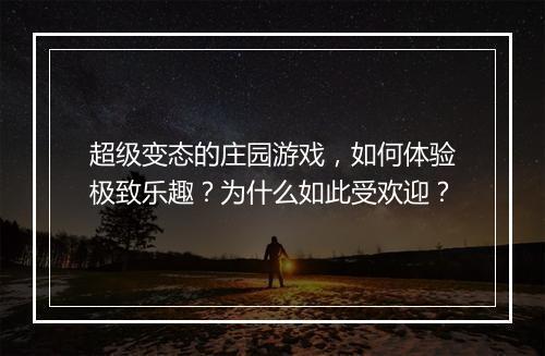 超级变态的庄园游戏,如何体验极致乐趣?为什么如此受欢迎?