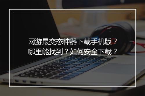 网游最变态神器下载手机版?哪里能找到?如何安全下载?
