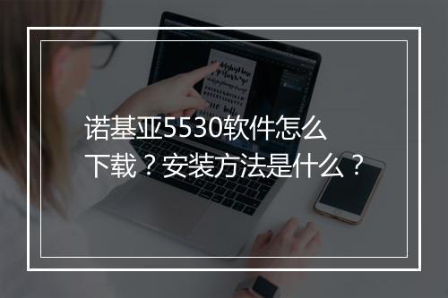 诺基亚5530软件怎么下载?安装方法是什么?