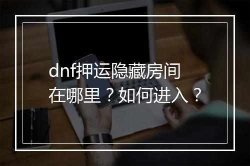 dnf押运隐藏房间在哪里？如何进入？