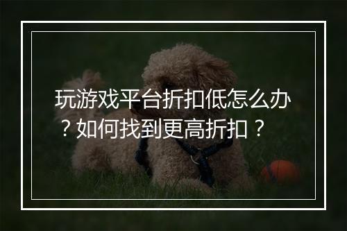 玩游戏平台折扣低怎么办?如何找到更高折扣?