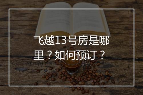 飞越13号房是哪里？如何预订？