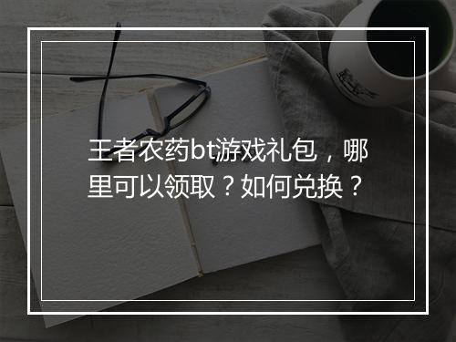 王者农药bt游戏礼包,哪里可以领取?如何兑换?