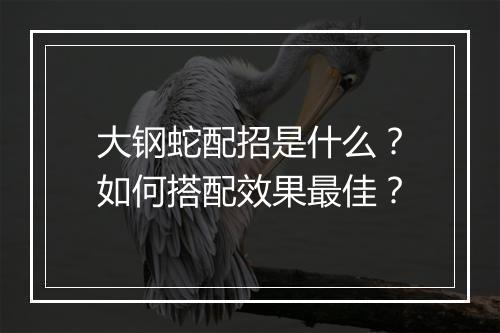 大钢蛇配招是什么？如何搭配效果最佳？