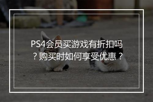 PS4会员买游戏有折扣吗？购买时如何享受优惠？