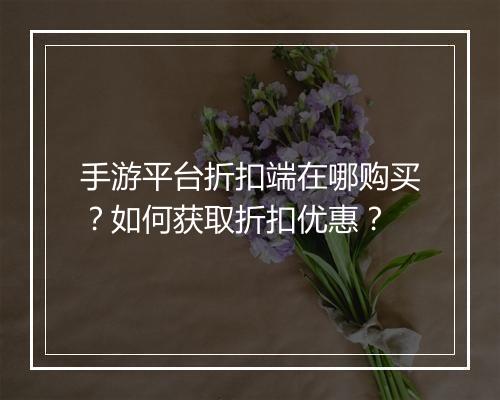 手游平台折扣端在哪购买？如何获取折扣优惠？