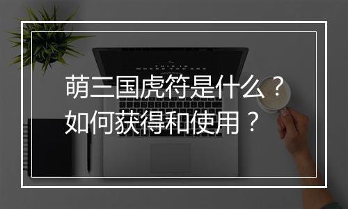 萌三国虎符是什么?如何获得和使用?