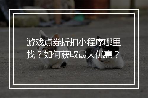 游戏点券折扣小程序哪里找?如何获取最大优惠?