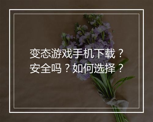 变态游戏手机下载?安全吗?如何选择?
