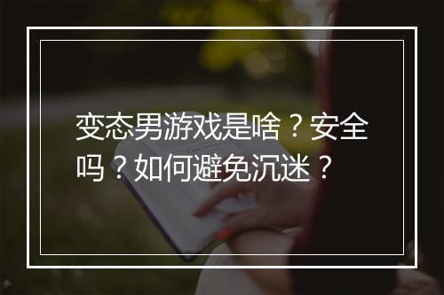 变态男游戏是啥?安全吗?如何避免沉迷?