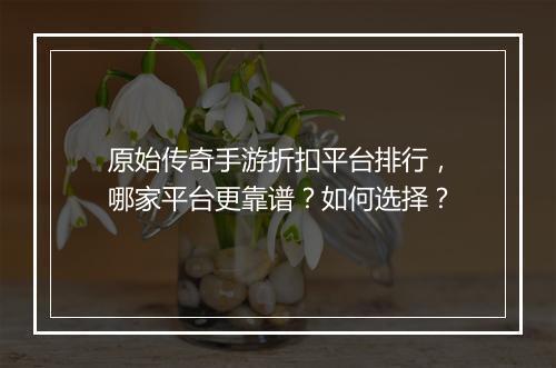 原始传奇手游折扣平台排行，哪家平台更靠谱？如何选择？