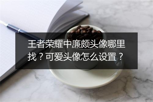 王者荣耀中廉颇头像哪里找？可爱头像怎么设置？