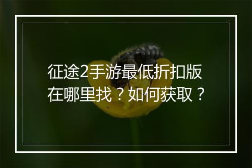 征途2手游最低折扣版在哪里找？如何获取？
