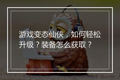 游戏变态仙侠，如何轻松升级？装备怎么获取？