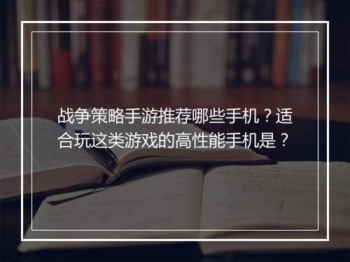 战争策略手游推荐哪些手机？适合玩这类游戏的高性能手机是？