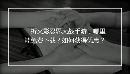 一折火影忍界大战手游,哪里能免费下载?如何获得优惠?
