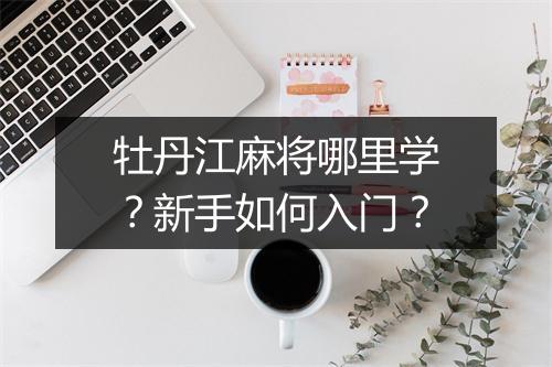 牡丹江麻将哪里学?新手如何入门?