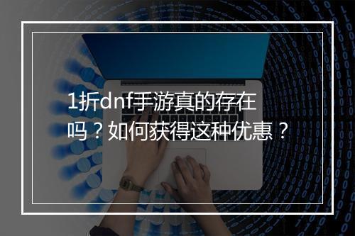 1折dnf手游真的存在吗？如何获得这种优惠？
