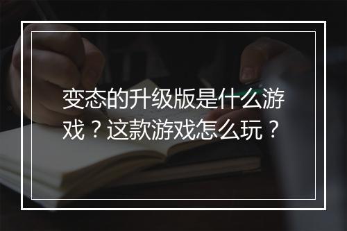 变态的升级版是什么游戏？这款游戏怎么玩？