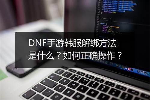 DNF手游韩服解绑方法是什么？如何正确操作？