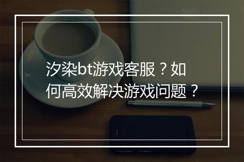 汐染bt游戏客服？如何高效解决游戏问题？