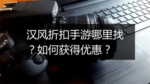 汉风折扣手游哪里找?如何获得优惠?