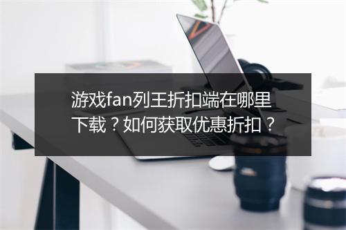 游戏fan列王折扣端在哪里下载？如何获取优惠折扣？